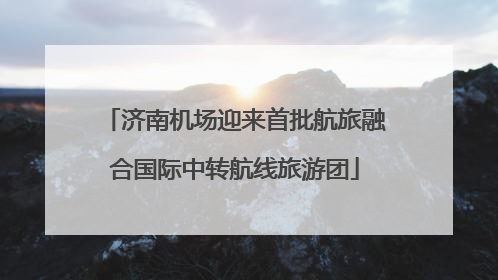 济南机场迎来首批航旅融合国际中转航线旅游团