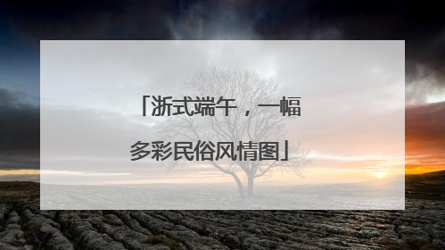 浙式端午，一幅多彩民俗风情图