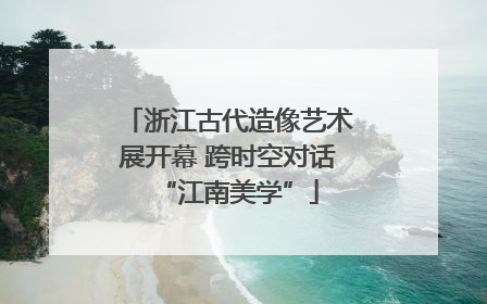 浙江古代造像艺术展开幕 跨时空对话“江南美学”