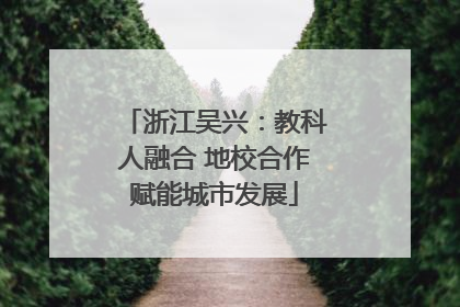 浙江吴兴：教科人融合 地校合作赋能城市发展