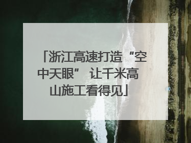 浙江高速打造“空中天眼” 让千米高山施工看得见
