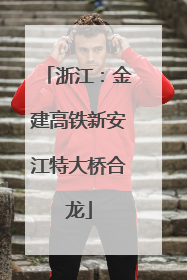 浙江：金建高铁新安江特大桥合龙