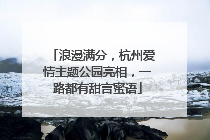 浪漫满分，杭州爱情主题公园亮相，一路都有甜言蜜语