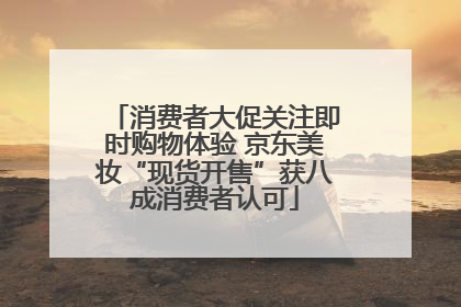 消费者大促关注即时购物体验 京东美妆“现货开售”获八成消费者认可