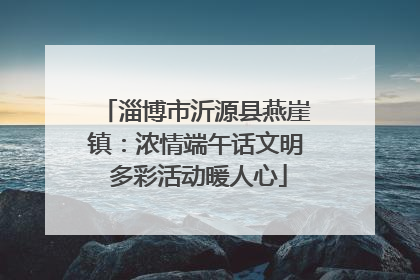 淄博市沂源县燕崖镇：浓情端午话文明 多彩活动暖人心