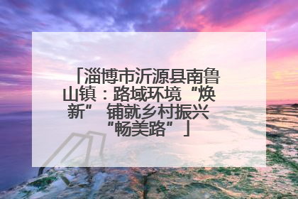 淄博市沂源县南鲁山镇：路域环境“焕新” 铺就乡村振兴“畅美路”