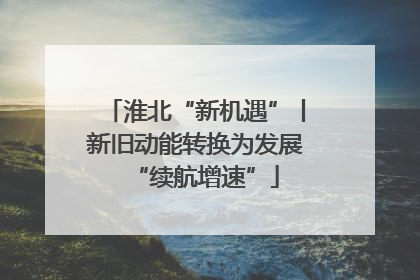 淮北“新机遇”丨新旧动能转换为发展“续航增速”
