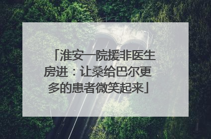 淮安一院援非医生房进：让桑给巴尔更多的患者微笑起来