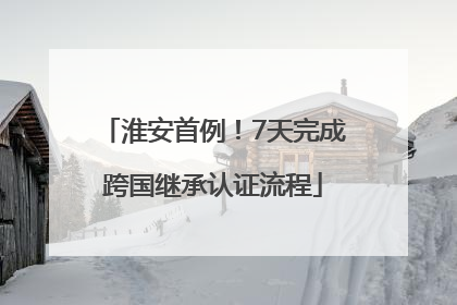 淮安首例！7天完成跨国继承认证流程