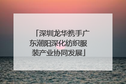 深圳龙华携手广东潮阳深化纺织服装产业协同发展