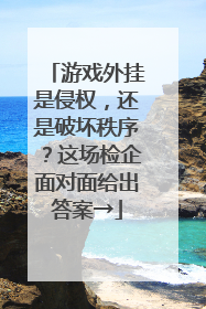 游戏外挂是侵权，还是破坏秩序？这场检企面对面给出答案→