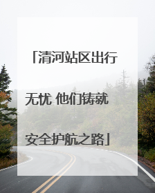 清河站区出行无忧 他们铸就安全护航之路