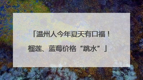 温州人今年夏天有口福！榴莲、蓝莓价格“跳水”