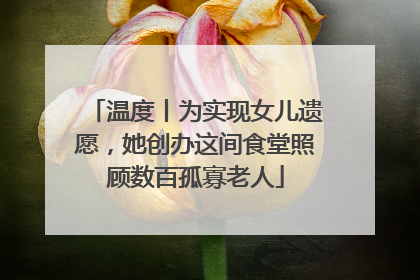 温度丨为实现女儿遗愿，她创办这间食堂照顾数百孤寡老人