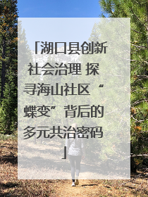 湖口县创新社会治理 探寻海山社区“蝶变”背后的多元共治密码