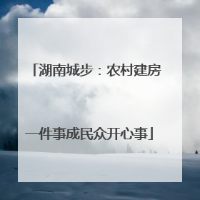 湖南城步：农村建房一件事成民众开心事