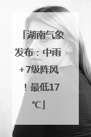 湖南气象发布：中雨+7级阵风！最低17℃