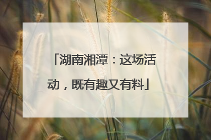 湖南湘潭：这场活动，既有趣又有料