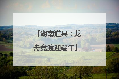 湖南道县：龙舟竞渡迎端午