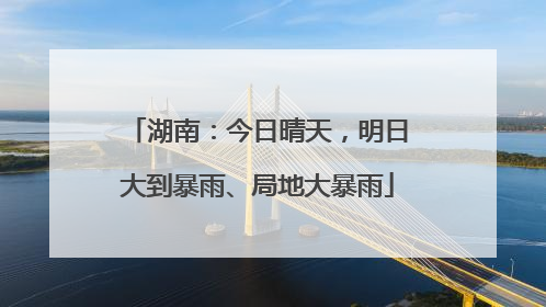 湖南：今日晴天，明日大到暴雨、局地大暴雨