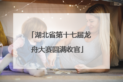 湖北省第十七届龙舟大赛圆满收官