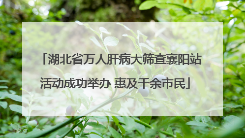 湖北省万人肝病大筛查襄阳站活动成功举办 惠及千余市民