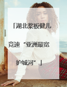 湖北桨板健儿竞速“亚洲最宽护城河”