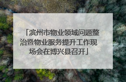 滨州市物业领域问题整治暨物业服务提升工作现场会在博兴县召开