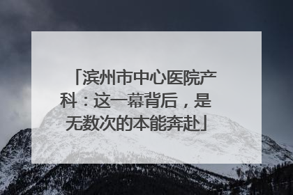 滨州市中心医院产科：这一幕背后，是无数次的本能奔赴