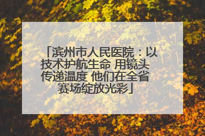 滨州市人民医院：以技术护航生命 用镜头传递温度 他们在全省赛场绽放光彩