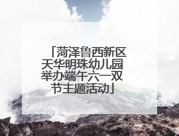 菏泽鲁西新区天华明珠幼儿园举办端午六一双节主题活动