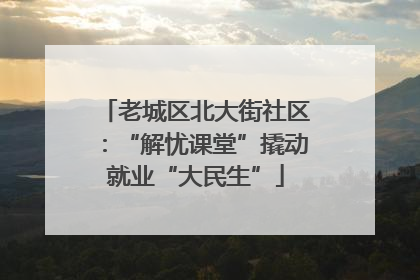 老城区北大街社区：“解忧课堂”撬动就业“大民生”