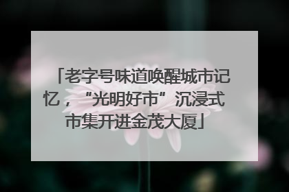 老字号味道唤醒城市记忆，“光明好市”沉浸式市集开进金茂大厦
