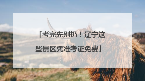 考完先别扔！辽宁这些景区凭准考证免费