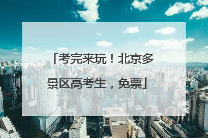 考完来玩！北京多景区高考生，免票