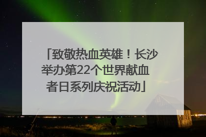 致敬热血英雄！长沙举办第22个世界献血者日系列庆祝活动