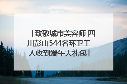 致敬城市美容师 四川彭山544名环卫工人收到端午大礼包
