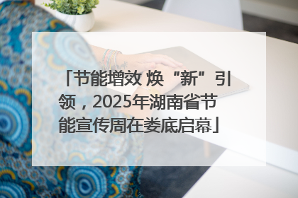 节能增效 焕“新”引领，2025年湖南省节能宣传周在娄底启幕