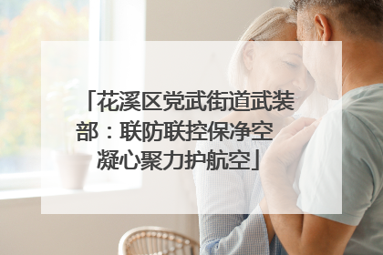 花溪区党武街道武装部：联防联控保净空 凝心聚力护航空