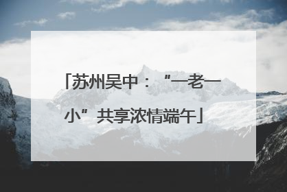 苏州吴中：“一老一小”共享浓情端午