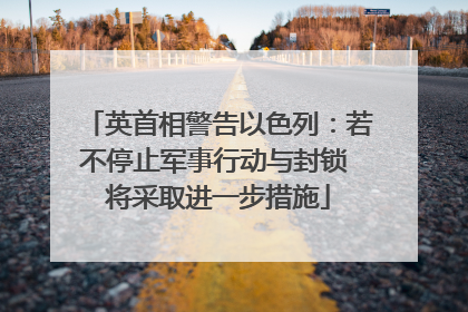 英首相警告以色列：若不停止军事行动与封锁 将采取进一步措施