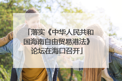 落实《中华人民共和国海南自由贸易港法》论坛在海口召开