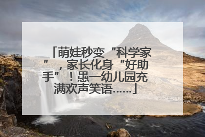 萌娃秒变“科学家”，家长化身“好助手”！愚一幼儿园充满欢声笑语……