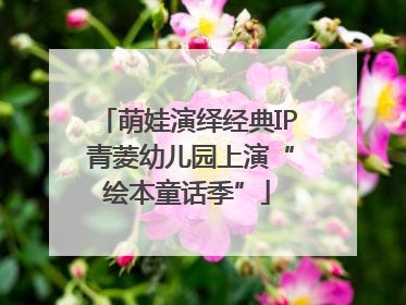 萌娃演绎经典IP 青菱幼儿园上演“绘本童话季”