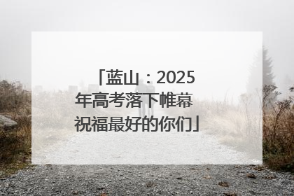 蓝山：2025年高考落下帷幕 祝福最好的你们