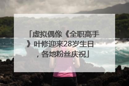 虚拟偶像《全职高手》叶修迎来28岁生日，各地粉丝庆祝