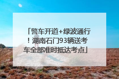 警车开道+绿波通行！湖南石门93辆送考车全部准时抵达考点