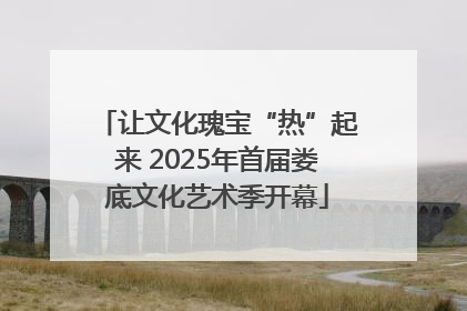 让文化瑰宝“热”起来 2025年首届娄底文化艺术季开幕
