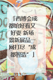 西博会成都馆好看又好耍 新场景新展品一网打尽“成都智造”