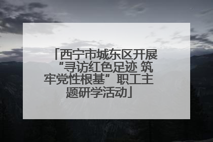 西宁市城东区开展“寻访红色足迹 筑牢党性根基”职工主题研学活动